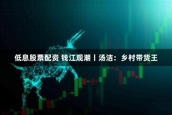 低息股票配资 钱江观潮丨汤洁：乡村带货王