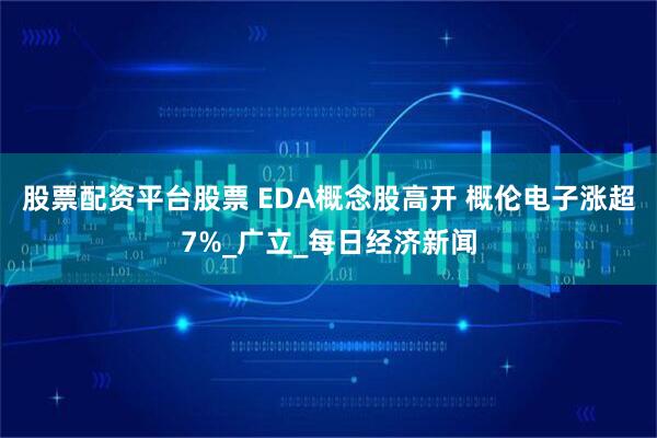 股票配资平台股票 EDA概念股高开 概伦电子涨超7%_广立_每日经济新闻