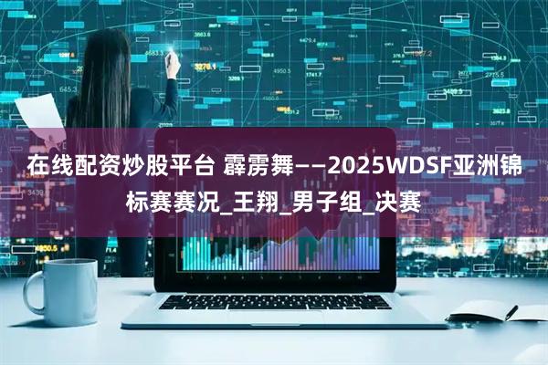 在线配资炒股平台 霹雳舞——2025WDSF亚洲锦标赛赛况_王翔_男子组_决赛