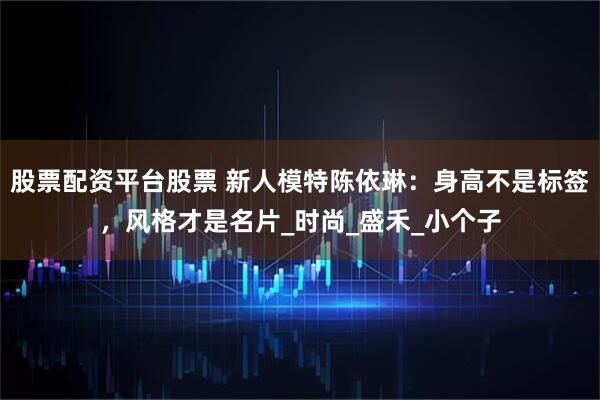 股票配资平台股票 新人模特陈依琳：身高不是标签，风格才是名片_时尚_盛禾_小个子