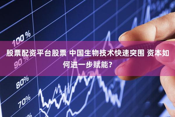 股票配资平台股票 中国生物技术快速突围 资本如何进一步赋能？