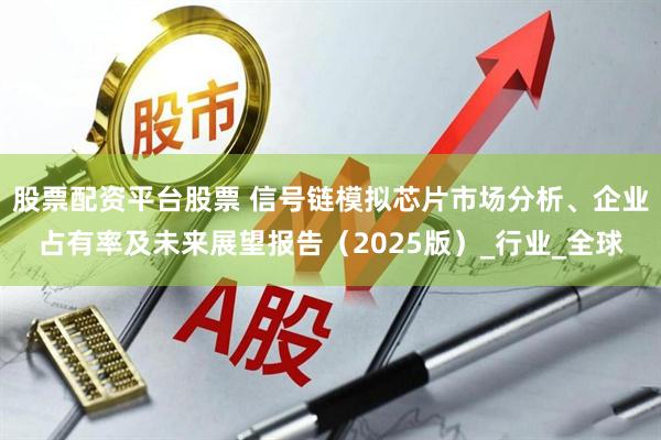 股票配资平台股票 信号链模拟芯片市场分析、企业占有率及未来展望报告（2025版）_行业_全球