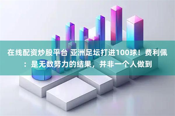 在线配资炒股平台 亚洲足坛打进100球！费利佩：是无数努力的结果，并非一个人做到