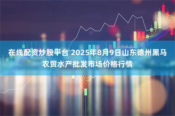 在线配资炒股平台 2025年8月9日山东德州黑马农贸水产批发市场价格行情