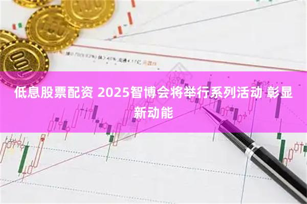 低息股票配资 2025智博会将举行系列活动 彰显新动能