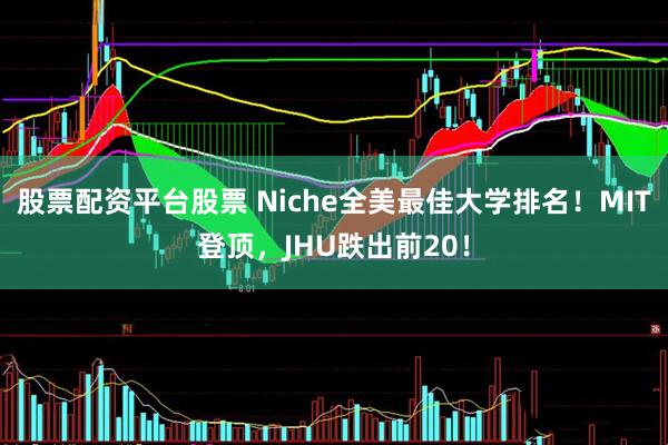 股票配资平台股票 Niche全美最佳大学排名！MIT登顶，JHU跌出前20！