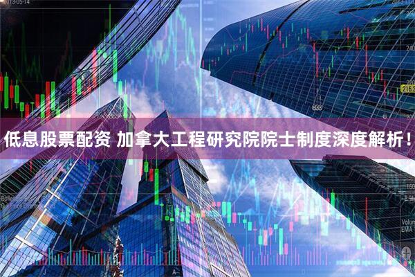 低息股票配资 加拿大工程研究院院士制度深度解析！