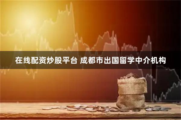 在线配资炒股平台 成都市出国留学中介机构