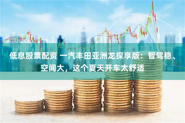 低息股票配资 一汽丰田亚洲龙探享版：智驾稳、空间大，这个夏天开车太舒适