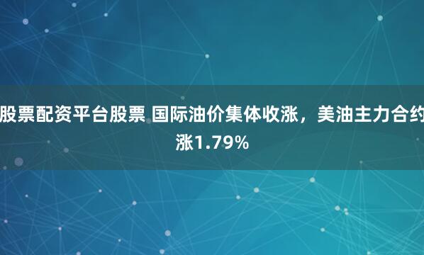 股票配资平台股票 国际油价集体收涨，美油主力合约涨1.79%
