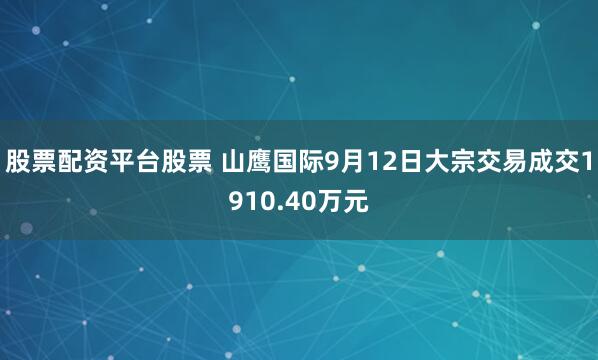 股票配资平台股票 山鹰国际9月12日大宗交易成交1910.40万元