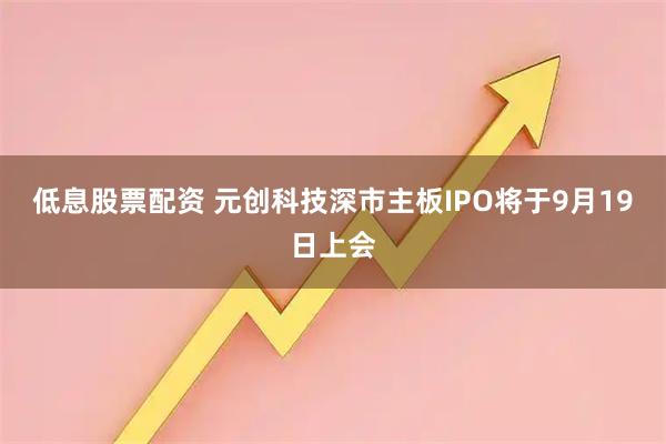 低息股票配资 元创科技深市主板IPO将于9月19日上会