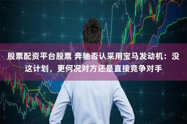 股票配资平台股票 奔驰否认采用宝马发动机：没这计划，更何况对方还是直接竞争对手