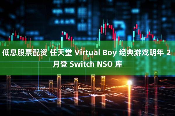 低息股票配资 任天堂 Virtual Boy 经典游戏明年 2 月登 Switch NSO 库