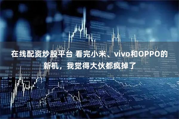 在线配资炒股平台 看完小米、vivo和OPPO的新机，我觉得大伙都疯掉了