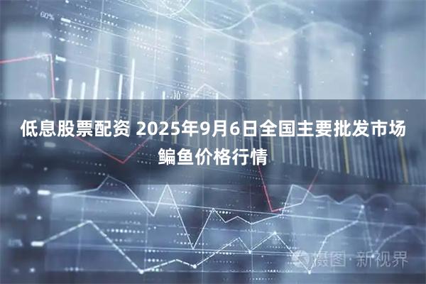 低息股票配资 2025年9月6日全国主要批发市场鳊鱼价格行情