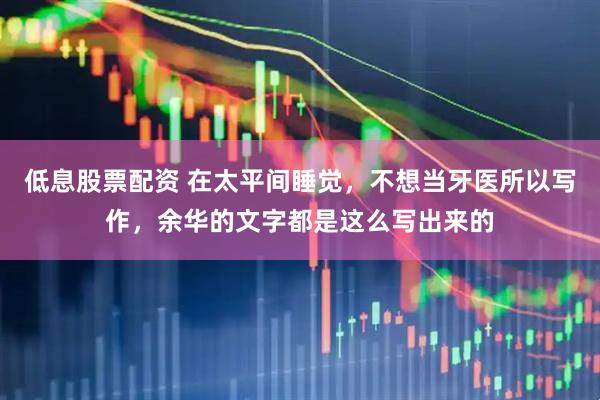 低息股票配资 在太平间睡觉，不想当牙医所以写作，余华的文字都是这么写出来的