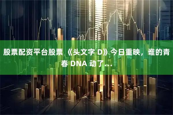 股票配资平台股票 《头文字 D》今日重映，谁的青春 DNA 动了…