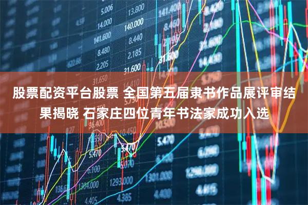 股票配资平台股票 全国第五届隶书作品展评审结果揭晓 石家庄四位青年书法家成功入选