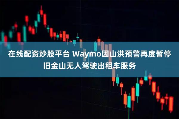 在线配资炒股平台 Waymo因山洪预警再度暂停旧金山无人驾驶出租车服务