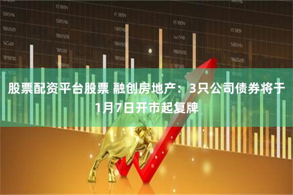 股票配资平台股票 融创房地产：3只公司债券将于1月7日开市起复牌